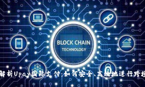 全面解析Upay国际支付：如何安全、高效地进行跨境交易