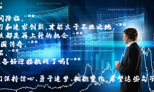 以下是在币圈激励人心的一些句子：

1. **“在每一个逆境中，都是通往成功的必经之路。”**
2. **“投资区块链，不仅是投资财富，还是投资未来。”**
3. **“相信自己，坚定信念，财富自然会追随。”**
4. **“每一笔交易，都在书写自己的传奇。”**
5. **“耐心是投资的关键，成功总在不经意间降临。”**
6. **“在这个万象更新的时代，只有不断学习和追求创新，才能立于不败之地。”**
7. **“不要畏惧市场的波动，因为每一次下跌都是再上升的机会。”**
8. **“心怀梦想，执着追求，你就是下一个币圈传奇。”**
9. **“每一次的失败，都是迈向成功的垫脚石。”**
10. **“区块链的未来由我们共同创造，你准备好迎接挑战了吗？”**

这些句子旨在激励币圈的投资者和参与者们保持信心、勇于追梦、拥抱变化。希望这些句子能在你的币圈之旅中带来一些积极的能量！