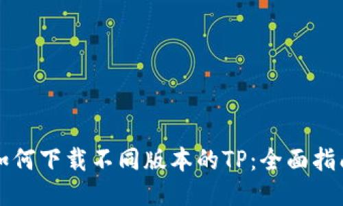 如何下载不同版本的TP：全面指南