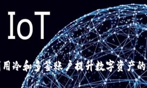 如何利用冷和多签账户提升数字资产的安全性